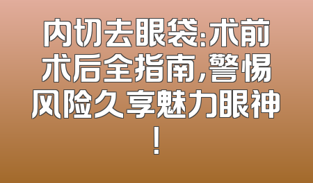 内切去眼袋：术前术后全指南，警惕风险久享魅力眼神！
