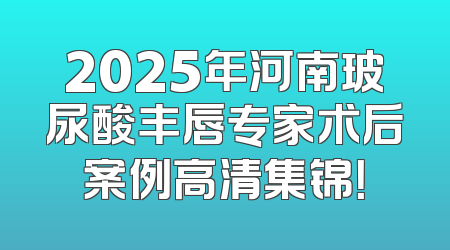 2025年河南玻尿酸丰唇专家术后案例高清集锦！