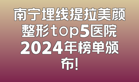 南宁埋线提拉美颜整形top5医院2024年榜单颁布！