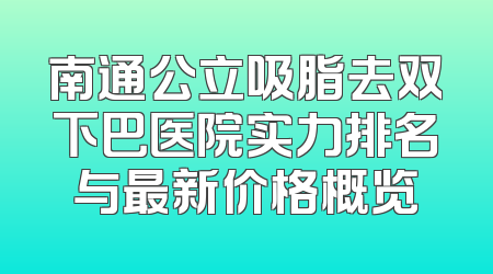 南通公立吸脂去双下巴医院实力排名与最新价格概览