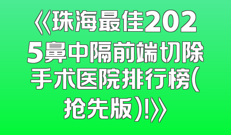 《珠海最佳2025鼻中隔前端切除手术医院排行榜(抢先版)！》