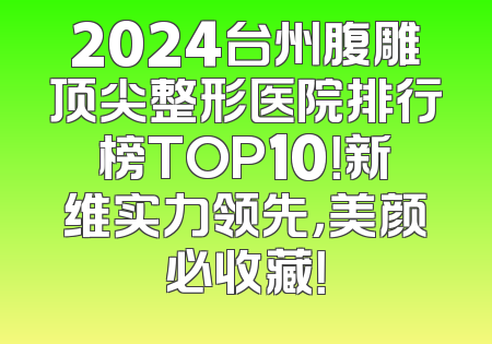 2024台州腹雕顶尖整形医院排行榜TOP10！新维实力领先，美颜必收藏！