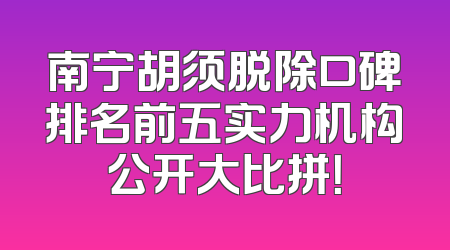 南宁胡须脱除口碑排名前五实力机构公开大比拼！