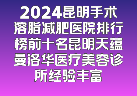 2024昆明手术溶脂减肥医院排行榜前十名昆明天蕴曼洛华医疗美容诊所经验丰富