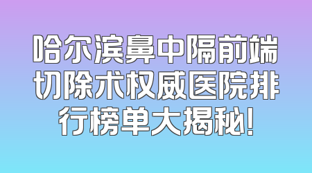 哈尔滨鼻中隔前端切除术权威医院排行榜单大揭秘！