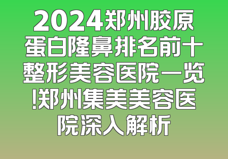 2024郑州胶原蛋白隆鼻排名前十整形美容医院一览！郑州集美美容医院深入解析