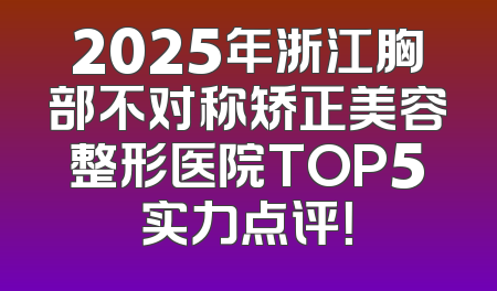 2025年浙江胸部不对称矫正美容整形医院TOP5实力点评！