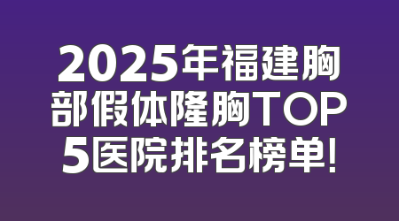 2025年福建胸部假体隆胸TOP5医院排名榜单！