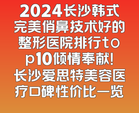 2024长沙韩式完美俏鼻技术好的整形医院排行top10倾情奉献！长沙爱思特美容医疗口碑性价比一览
