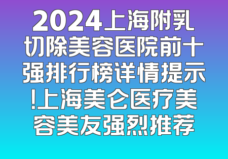 2024上海附乳切除美容医院前十强排行榜详情提示！上海美仑医疗美容美友强烈推荐