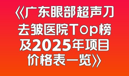 《广东眼部超声刀去皱医院Top榜及2025年项目价格表一览》