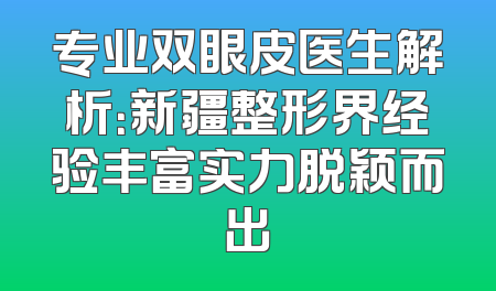 专业双眼皮医生解析：新疆整形界经验丰富实力脱颖而出