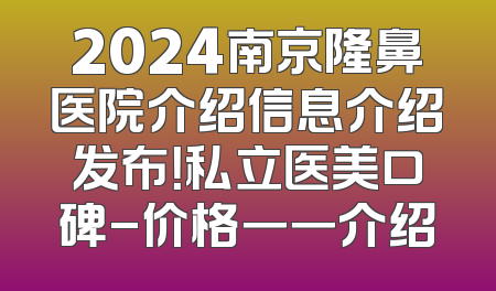 2024南京隆鼻医院介绍信息介绍发布！私立医美口碑-价格一一介绍