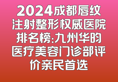 2024成都唇纹注射整形权威医院排名榜：九州华昀医疗美容门诊部评价亲民首选