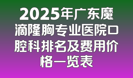 2025年广东魔滴隆胸专业医院口腔科排名及费用价格一览表