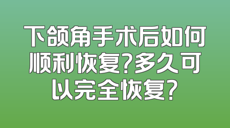 下颌角手术后如何顺利恢复？多久可以完全恢复？
