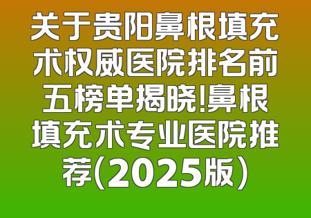 关于贵阳鼻根填充术权威医院排名前五榜单揭晓！鼻根填充术专业医院推荐（2025版）
