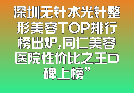 深圳无针水光针整形美容TOP排行榜出炉，同仁美容医院性价比之王口碑上榜”