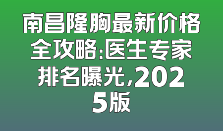 南昌隆胸最新价格全攻略：医生专家排名曝光，2025版