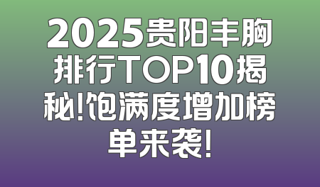 2025贵阳丰胸排行TOP10揭秘！饱满度增加榜单来袭！