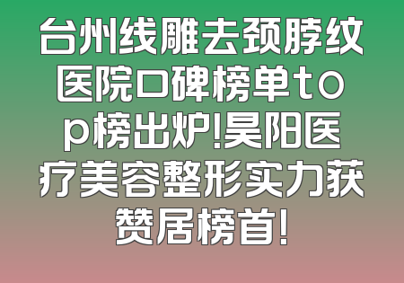 台州线雕去颈脖纹医院口碑榜单top榜出炉！昊阳医疗美容整形实力获赞居榜首！