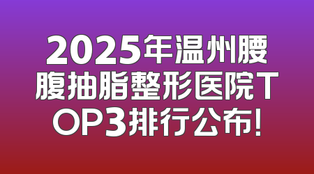2025年温州腰腹抽脂整形医院TOP3排行公布！
