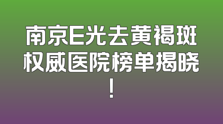 南京E光去黄褐斑权威医院榜单揭晓！