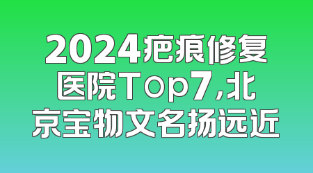 2024疤痕修复医院Top7，北京宝物文名扬远近
