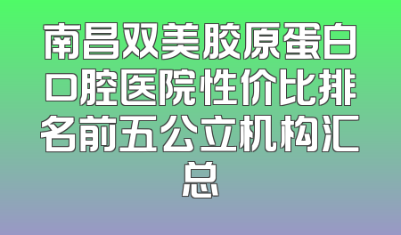 南昌双美胶原蛋白口腔医院性价比排名前五公立机构汇总