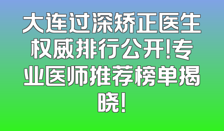 大连过深矫正医生权威排行公开！专业医师推荐榜单揭晓！
