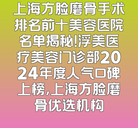 上海方脸磨骨手术排名前十美容医院名单揭秘！浮美医疗美容门诊部2024年度人气口碑上榜，上海方脸磨骨优选机构