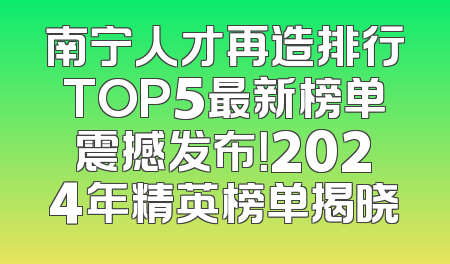南宁人才再造排行TOP5最新榜单震撼发布！2024年精英榜单揭晓