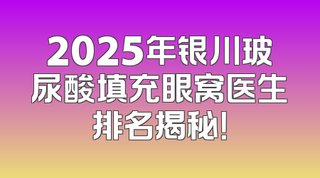 2025年银川玻尿酸填充眼窝医生排名揭秘！