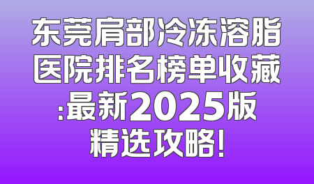 东莞肩部冷冻溶脂医院排名榜单收藏：最新2025版精选攻略！