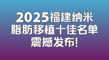 2025福建纳米脂肪移植十佳名单震撼发布！