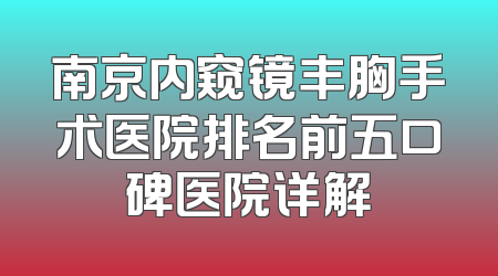 南京内窥镜丰胸手术医院排名前五口碑医院详解