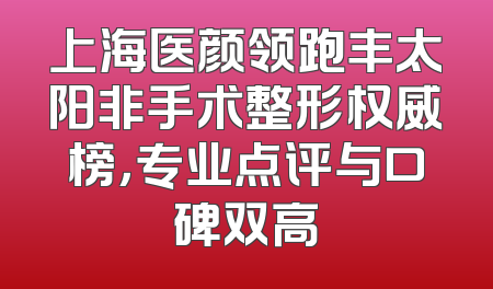 上海医颜领跑丰太阳非手术整形权威榜，专业点评与口碑双高