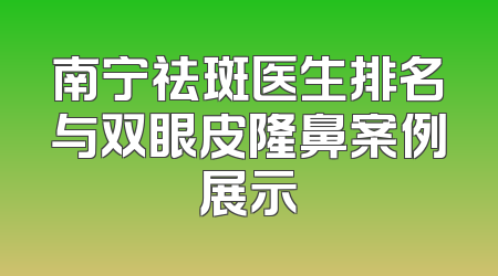 南宁祛斑医生排名与双眼皮隆鼻案例展示