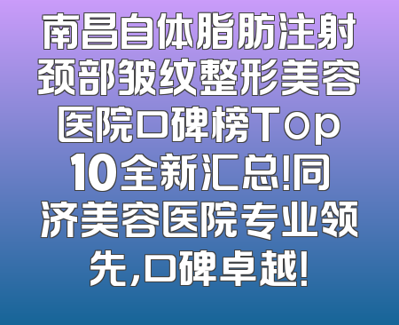 南昌自体脂肪注射颈部皱纹整形美容医院口碑榜Top10全新汇总！同济美容医院专业领先，口碑卓越！