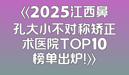 《2025江西鼻孔大小不对称矫正术医院TOP10榜单出炉！》