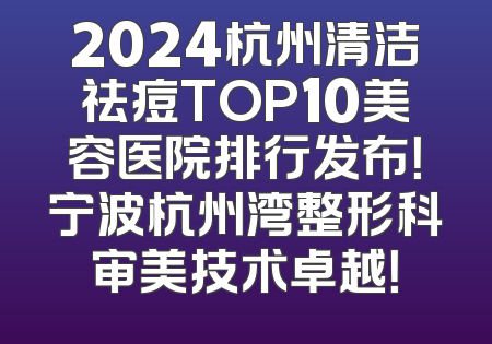 2024杭州清洁祛痘TOP10美容医院排行发布！宁波杭州湾整形科审美技术卓越！
