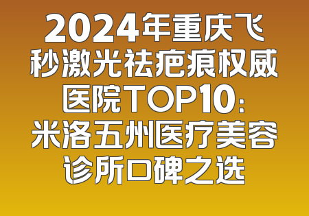 2024年重庆飞秒激光祛疤痕权威医院TOP10：米洛五州医疗美容诊所口碑之选
