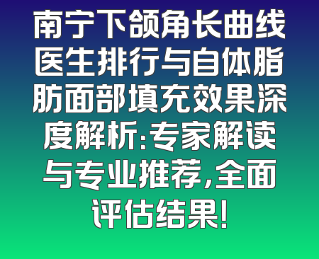 南宁下颌角长曲线医生排行与自体脂肪面部填充效果深度解析：专家解读与专业推荐，全面评估结果！