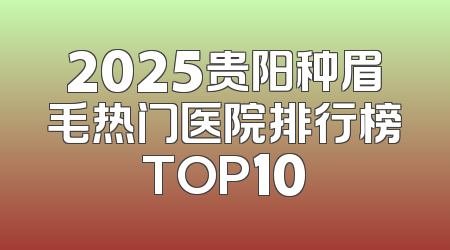 2025贵阳种眉毛热门医院排行榜TOP10