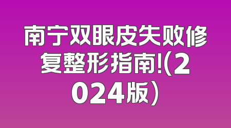南宁双眼皮失败修复整形指南！(2024版)