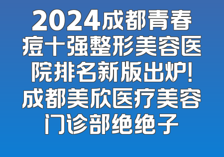 2024成都青春痘十强整形美容医院排名新版出炉！成都美欣医疗美容门诊部绝绝子