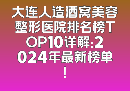 大连人造酒窝美容整形医院排名榜TOP10详解：2024年最新榜单！