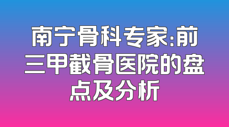 南宁骨科专家：前三甲截骨医院的盘点及分析