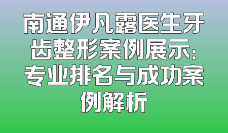 南通伊凡露医生牙齿整形案例展示：专业排名与成功案例解析