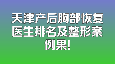 天津产后胸部恢复医生排名及整形案例果！